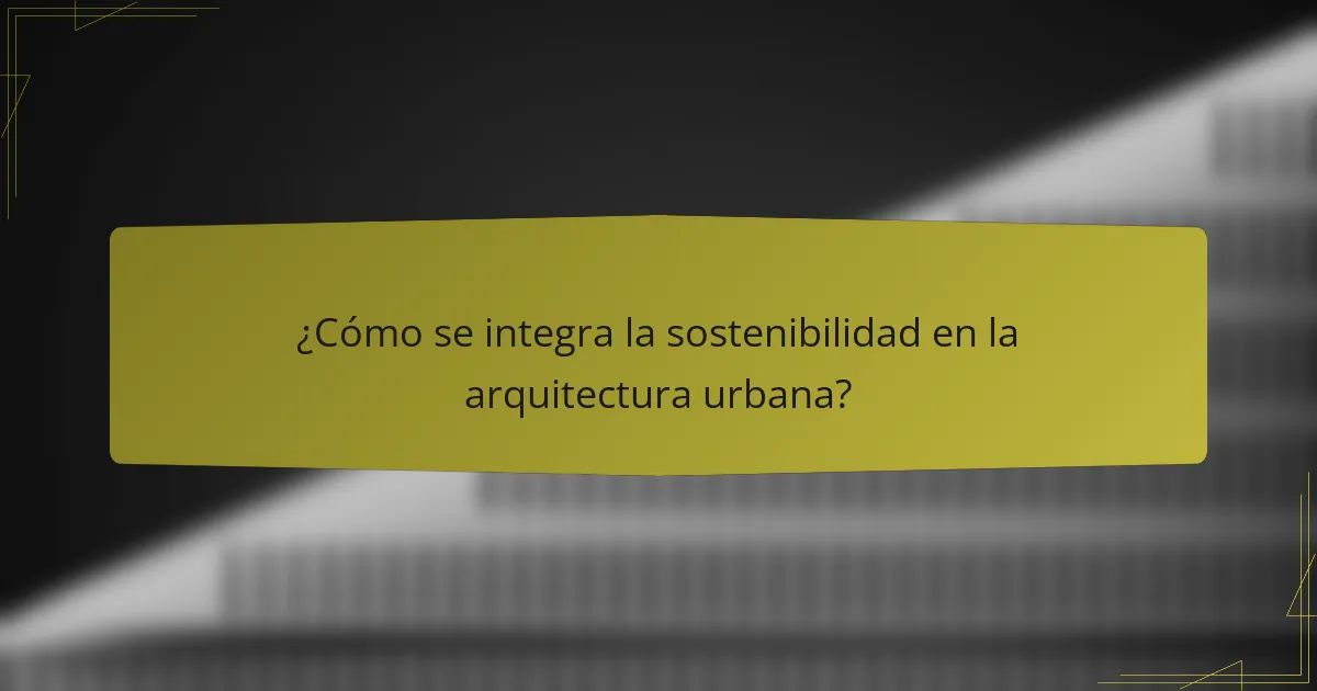 ¿Cómo se integra la sostenibilidad en la arquitectura urbana?