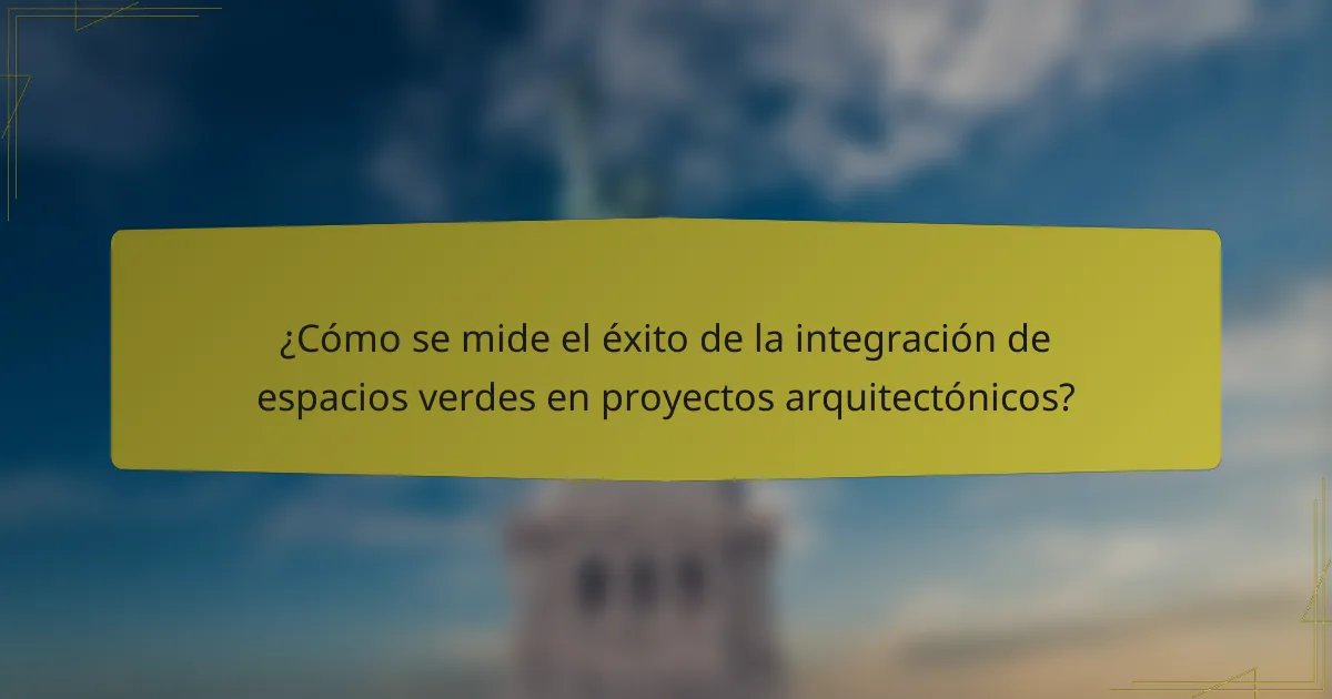 ¿Cómo se mide el éxito de la integración de espacios verdes en proyectos arquitectónicos?