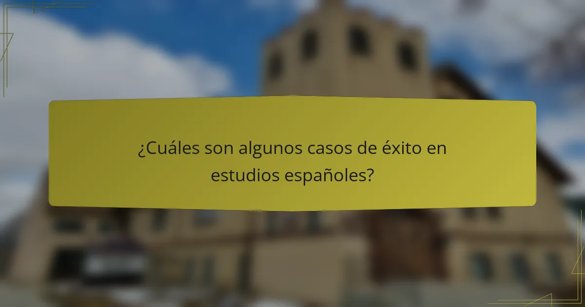 ¿Cuáles son algunos casos de éxito en estudios españoles?