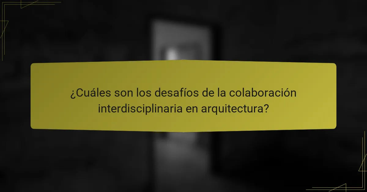 ¿Cuáles son los desafíos de la colaboración interdisciplinaria en arquitectura?