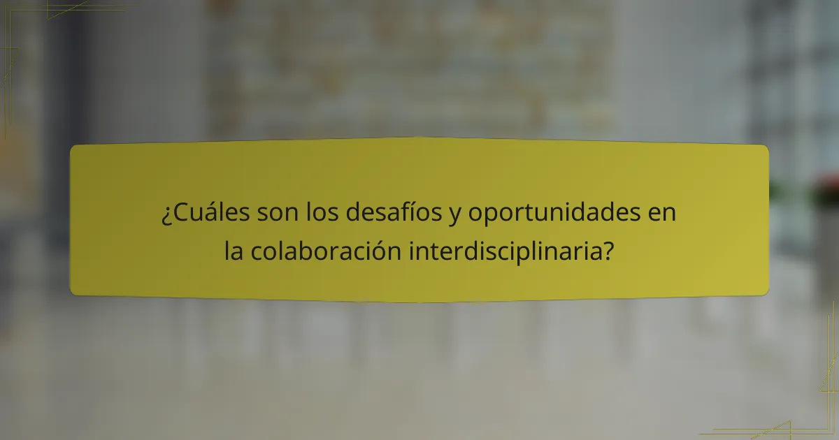 ¿Cuáles son los desafíos y oportunidades en la colaboración interdisciplinaria?