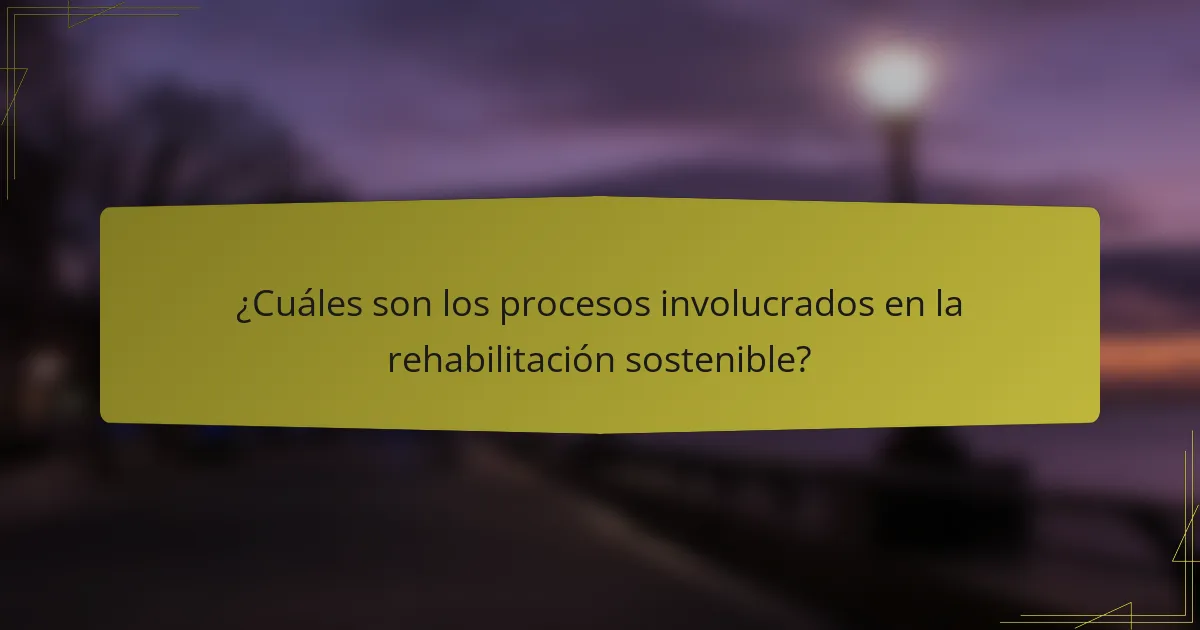 ¿Cuáles son los procesos involucrados en la rehabilitación sostenible?