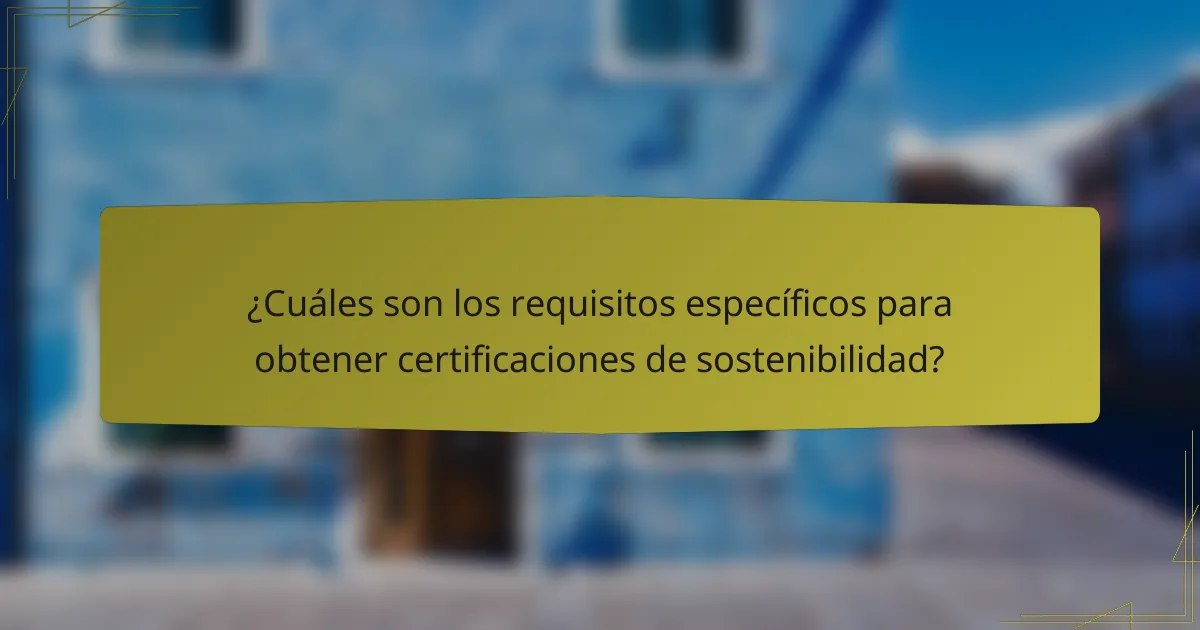 ¿Cuáles son los requisitos específicos para obtener certificaciones de sostenibilidad?