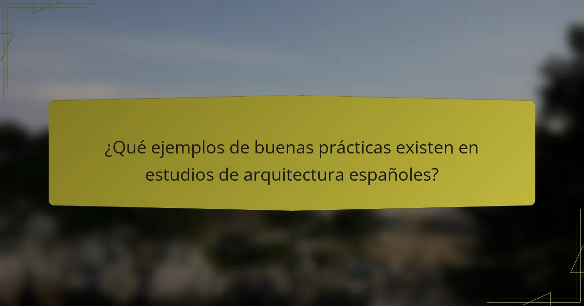 ¿Qué ejemplos de buenas prácticas existen en estudios de arquitectura españoles?