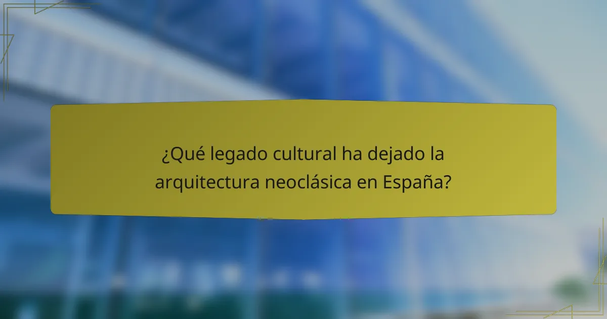 ¿Qué legado cultural ha dejado la arquitectura neoclásica en España?
