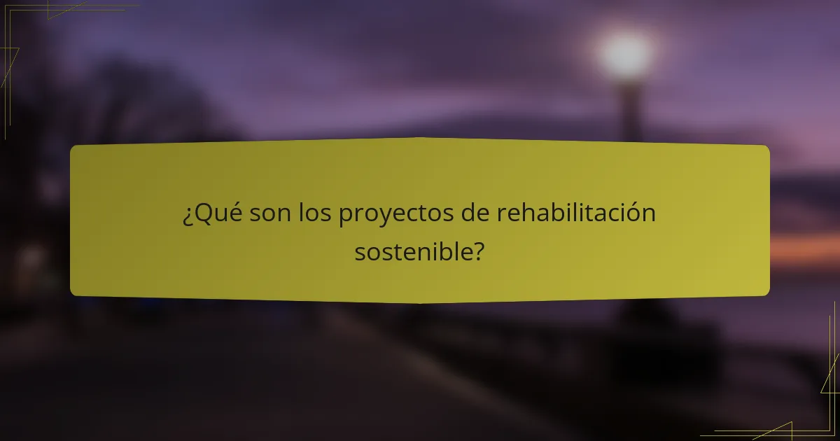 ¿Qué son los proyectos de rehabilitación sostenible?