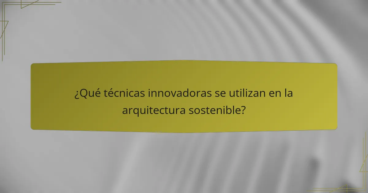 ¿Qué técnicas innovadoras se utilizan en la arquitectura sostenible?